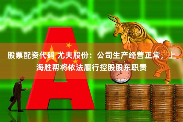 股票配资代码 尤夫股份：公司生产经营正常，上海胜帮将依法履行控股股东职责