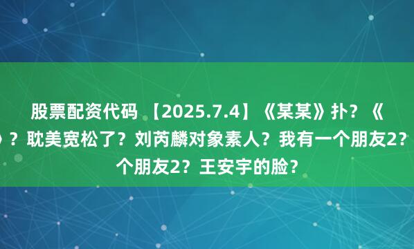 股票配资代码 【2025.7.4】《某某》扑？《长安的荔枝》？耽美宽松了？刘芮麟对象素人？我有一个朋友2？王安宇的脸？