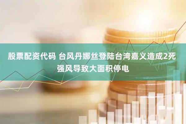 股票配资代码 台风丹娜丝登陆台湾嘉义造成2死 强风导致大面积停电