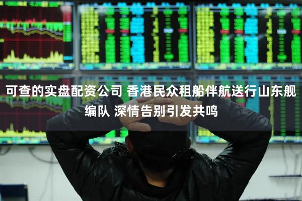 可查的实盘配资公司 香港民众租船伴航送行山东舰编队 深情告别引发共鸣