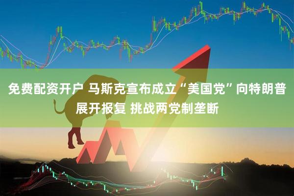 免费配资开户 马斯克宣布成立“美国党”向特朗普展开报复 挑战两党制垄断