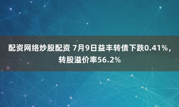 配资网络炒股配资 7月9日益丰转债下跌0.41%，转股溢价率56.2%
