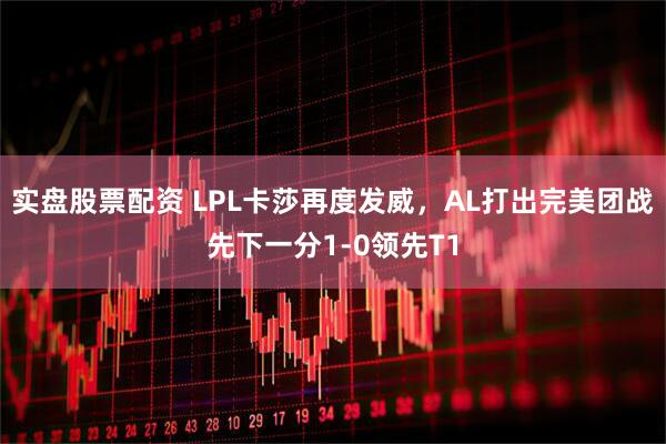 实盘股票配资 LPL卡莎再度发威，AL打出完美团战先下一分1-0领先T1
