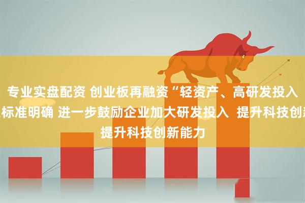 专业实盘配资 创业板再融资“轻资产、高研发投入”认定标准明确 进一步鼓励企业加大研发投入  提升科技创新能力