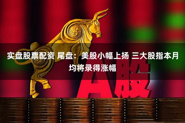 实盘股票配资 尾盘：美股小幅上扬 三大股指本月均将录得涨幅