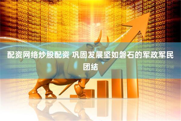 配资网络炒股配资 巩固发展坚如磐石的军政军民团结