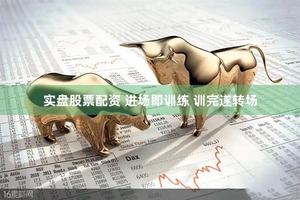 实盘股票配资 进场即训练 训完遂转场