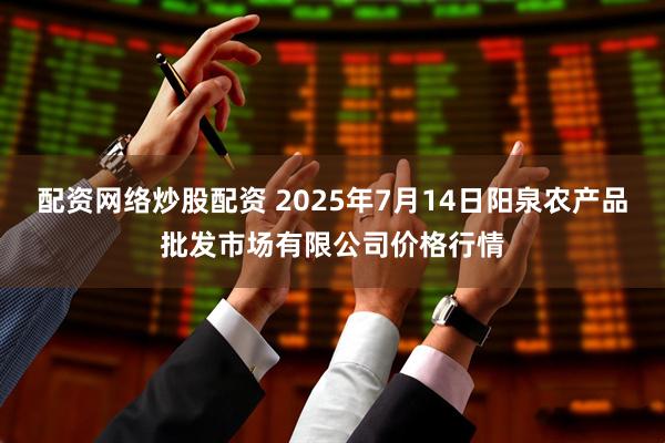 配资网络炒股配资 2025年7月14日阳泉农产品批发市场有限公司价格行情