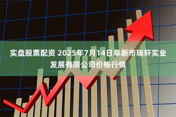 实盘股票配资 2025年7月14日阜新市瑞轩实业发展有限公司价格行情