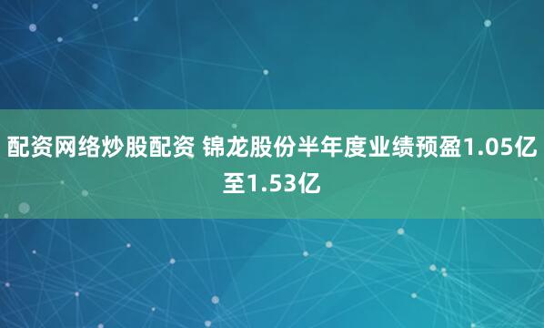 配资网络炒股配资 锦龙股份半年度业绩预盈1.05亿至1.53亿