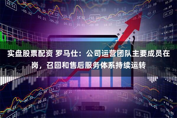 实盘股票配资 罗马仕：公司运营团队主要成员在岗，召回和售后服务体系持续运转