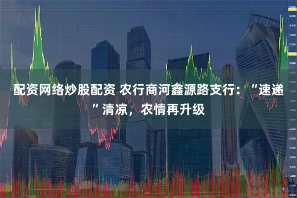 配资网络炒股配资 农行商河鑫源路支行：“速递”清凉，农情再升级