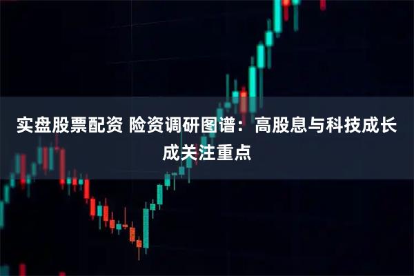 实盘股票配资 险资调研图谱：高股息与科技成长成关注重点