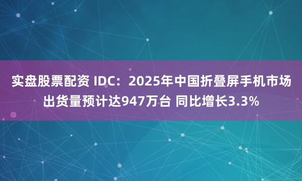 实盘股票配资 IDC：2025年中国折叠屏手机市场出货量预计达947万台 同比增长3.3%