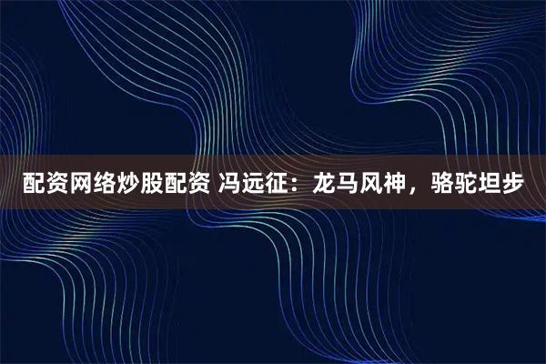 配资网络炒股配资 冯远征：龙马风神，骆驼坦步