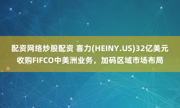 配资网络炒股配资 喜力(HEINY.US)32亿美元收购FIFCO中美洲业务，加码区域市场布局