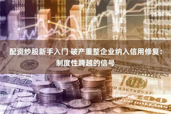配资炒股新手入门 破产重整企业纳入信用修复：制度性跨越的信号