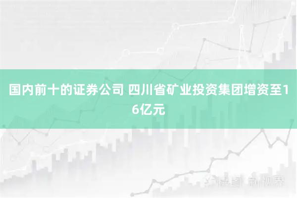 国内前十的证券公司 四川省矿业投资集团增资至16亿元