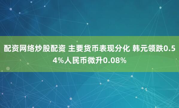 配资网络炒股配资 主要货币表现分化 韩元领跌0.54%人民币微升0.08%