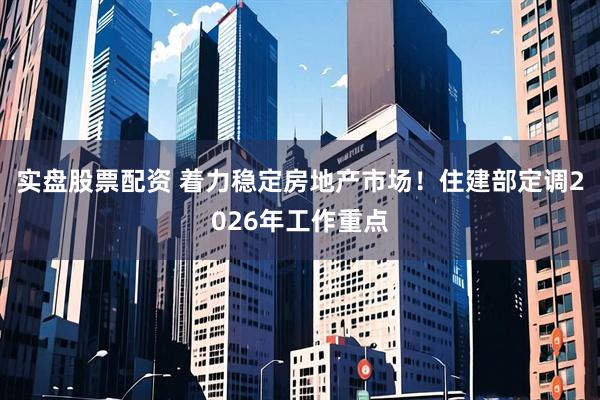 实盘股票配资 着力稳定房地产市场！住建部定调2026年工作重点
