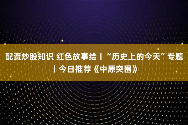 配资炒股知识 红色故事绘丨“历史上的今天”专题丨今日推荐《中原突围》
